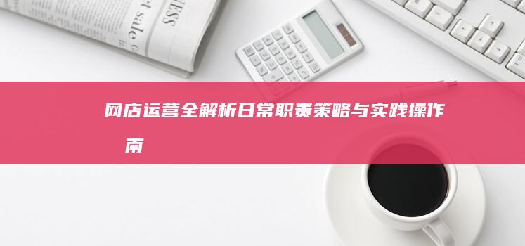 网店运营全解析：日常职责、策略与实践操作指南