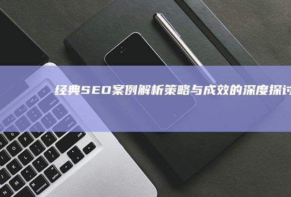 经典SEO案例解析：策略与成效的深度探讨